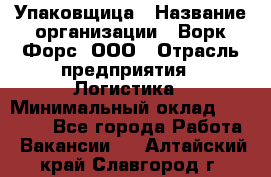 Упаковщица › Название организации ­ Ворк Форс, ООО › Отрасль предприятия ­ Логистика › Минимальный оклад ­ 24 000 - Все города Работа » Вакансии   . Алтайский край,Славгород г.